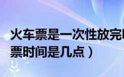 火车票是一次性放完吗（电话订票和互联网售票时间是几点）