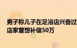 男子称儿子在足浴店兴奋过度身亡：房间遗留不少卫生纸，店家曾想补偿50万