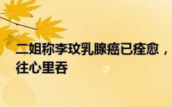 二姐称李玟乳腺癌已痊愈，追思会或8月举行，心疼她把苦往心里吞