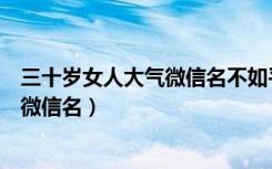 三十岁女人大气微信名不如平凡什么意思（三十岁女人大气微信名）