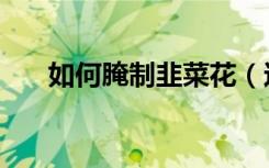 如何腌制韭菜花（这两种方法都可以）