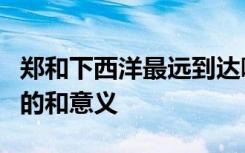 郑和下西洋最远到达哪里简述郑和下西洋的目的和意义