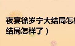 夜宴徐岁宁大结局怎样了作者（夜宴徐岁宁大结局怎样了）