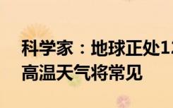 科学家：地球正处12.5万年来最热期，未来高温天气将常见