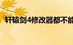 轩辕剑4修改器都不能用（轩辕剑4修改器）