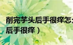 削完芋头后手很痒怎么办（怎么缓解削完芋头后手很痒）