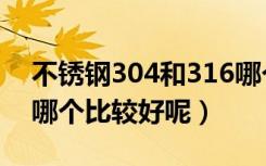 不锈钢304和316哪个好（不锈钢304与316哪个比较好呢）