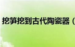 挖笋挖到古代陶瓷器（挖笋挖到战国陶瓷器）