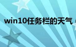 win10任务栏的天气（WIN10任务栏天气）