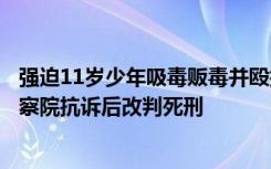 强迫11岁少年吸毒贩毒并殴打致死，男子一审被判死缓，检察院抗诉后改判死刑