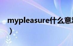 mypleasure什么意思（mypleasure的翻译）