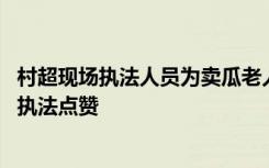 村超现场执法人员为卖瓜老人挑担 网友点赞：为这样的暖心执法点赞