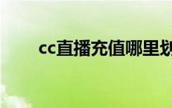 cc直播充值哪里划算（cc直播充值）