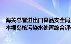 海关总署进出口食品安全局负责人就国际原子能机构发布日本福岛核污染水处置综合评估报告回答记者提问