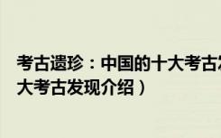 考古遗珍：中国的十大考古发现（关于考古遗珍：中国的十大考古发现介绍）