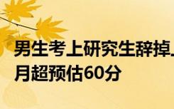 男生考上研究生辞掉上万月薪工作：备考三个月超预估60分