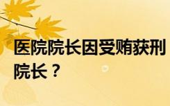 医院院长因受贿获刑，多年后再任公立医院副院长？