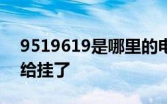 9519619是哪里的电话 我接了2秒我就自己给挂了