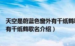 天空是蔚蓝色窗外有千纸鹤歌名叫什么（天空是蔚蓝色窗外有千纸鹤歌名介绍）