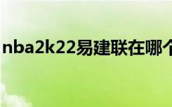 nba2k22易建联在哪个队（易建联在哪个队）