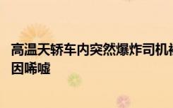 高温天轿车内突然爆炸司机被烧伤 车门、玻璃均被炸坏：原因唏嘘