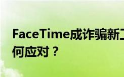 FaceTime成诈骗新工具需警惕，频遭骚扰如何应对？