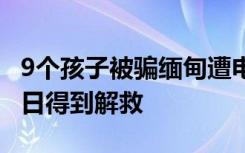 9个孩子被骗缅甸遭电击开水烫,希望孩子们早日得到解救