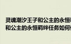 灵魂潮汐王子和公主的永恒羁绊任务怎么做（灵魂潮汐王子和公主的永恒羁绊任务如何做）