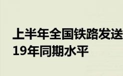 上半年全国铁路发送旅客17.7亿人次 接近2019年同期水平