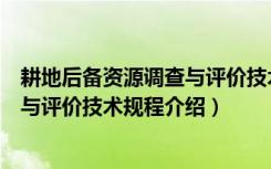 耕地后备资源调查与评价技术规程（关于耕地后备资源调查与评价技术规程介绍）