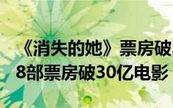 《消失的她》票房破30亿，成为中国影史第18部票房破30亿电影