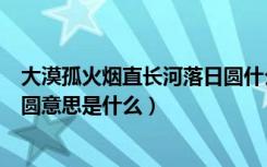 大漠孤火烟直长河落日圆什么意思（大漠孤火烟直长河落日圆意思是什么）