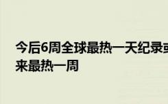 今后6周全球最热一天纪录或被刷新！专家：可能是十万年来最热一周