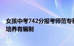 女孩中考742分报考师范专科引争议 家长：不差钱 7年贯通培养有编制