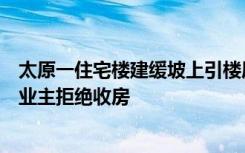 太原一住宅楼建缓坡上引楼层计数争议，开发商称合规部分业主拒绝收房