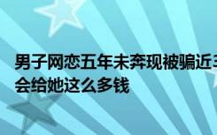 男子网恋五年未奔现被骗近30万，对方老公：搞不明白怎么会给她这么多钱