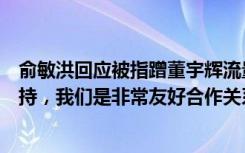 俞敏洪回应被指蹭董宇辉流量：他哪天想离开，我第一个支持，我们是非常友好合作关系