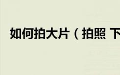 如何拍大片（拍照 下面8个方法帮你解决）