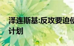 泽连斯基:反攻要迫使普京谈判，并透露最新计划