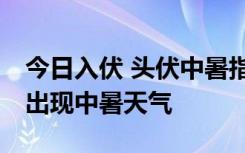 今日入伏 头伏中暑指数地图出炉：12省份易出现中暑天气