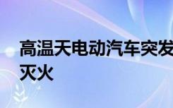 高温天电动汽车突发自燃 消防员撬开电池包灭火