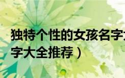 独特个性的女孩名字大全（独特个性的女孩名字大全推荐）