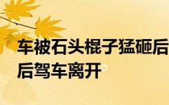 车被石头棍子猛砸后车主掉头撞去，连冲2次后驾车离开