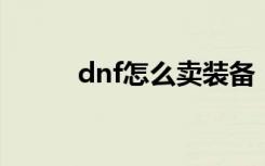 dnf怎么卖装备（卖装备的方法）