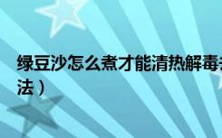 绿豆沙怎么煮才能清热解毒去火（绿豆沙清热解毒去火的煮法）