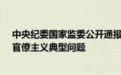 中央纪委国家监委公开通报十起加重基层负担的形式主义、官僚主义典型问题