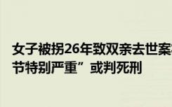 女子被拐26年致双亲去世案将开庭，代理律师：人贩子“情节特别严重”或判死刑