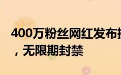 400万粉丝网红发布擦边视频被封：内容低俗，无限期封禁