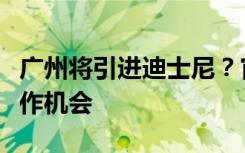 广州将引进迪士尼？官方回应：正积极寻求合作机会