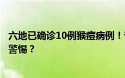 六地已确诊10例猴痘病例！普通人会感染吗？是否应该引起警惕？